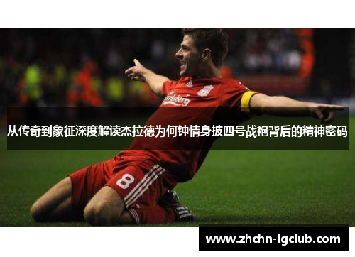 从传奇到象征深度解读杰拉德为何钟情身披四号战袍背后的精神密码