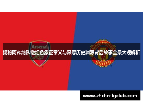 揭秘阿森纳队徽红色象征意义与深厚历史渊源背后故事全景大观解析