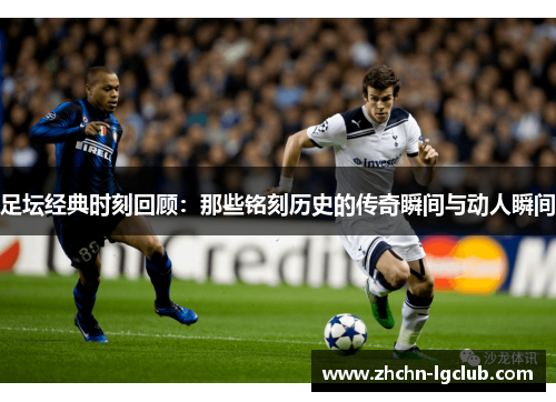 足坛经典时刻回顾：那些铭刻历史的传奇瞬间与动人瞬间