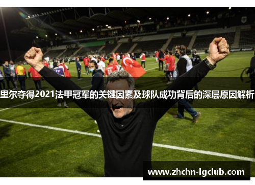 里尔夺得2021法甲冠军的关键因素及球队成功背后的深层原因解析