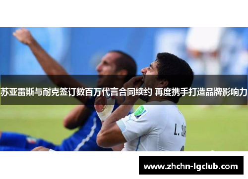 苏亚雷斯与耐克签订数百万代言合同续约 再度携手打造品牌影响力