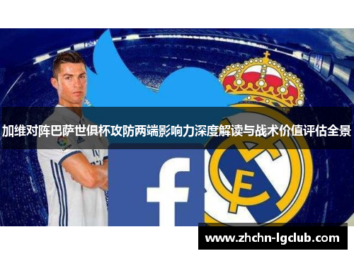 加维对阵巴萨世俱杯攻防两端影响力深度解读与战术价值评估全景