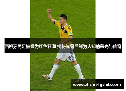 西班牙男足被誉为红色狂潮 揭秘其背后鲜为人知的荣光与传奇