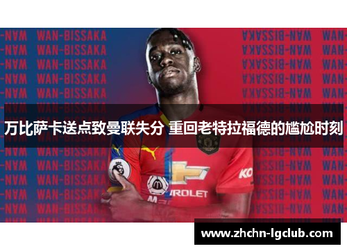 万比萨卡送点致曼联失分 重回老特拉福德的尴尬时刻