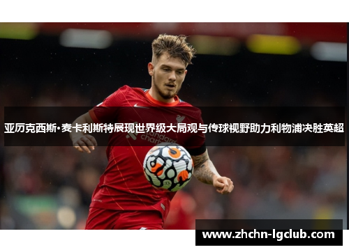 亚历克西斯·麦卡利斯特展现世界级大局观与传球视野助力利物浦决胜英超