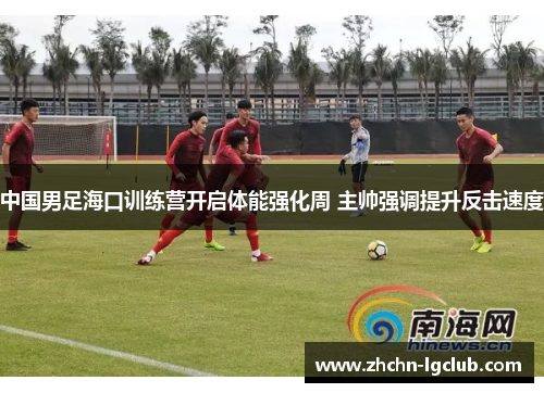 中国男足海口训练营开启体能强化周 主帅强调提升反击速度