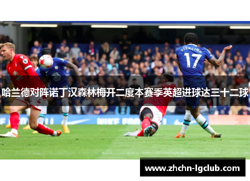 哈兰德对阵诺丁汉森林梅开二度本赛季英超进球达三十二球