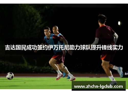 吉达国民成功签约伊万托尼助力球队提升锋线实力