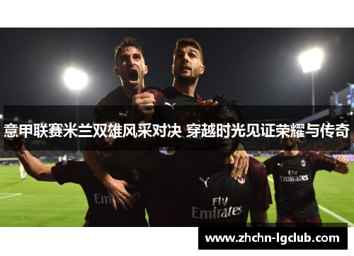 意甲联赛米兰双雄风采对决 穿越时光见证荣耀与传奇
