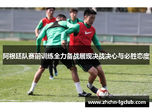 阿根廷队赛前训练全力备战展现决战决心与必胜态度