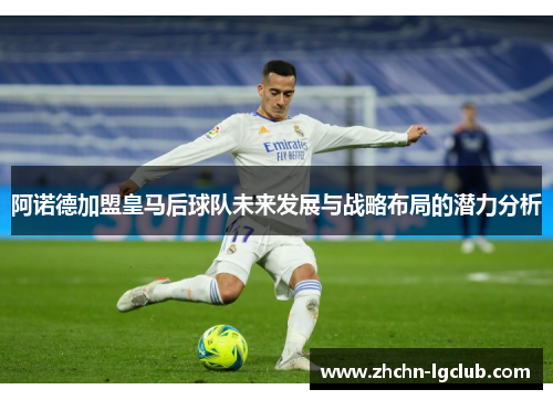 阿诺德加盟皇马后球队未来发展与战略布局的潜力分析