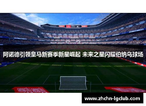 阿诺德引领皇马新赛季新星崛起 未来之星闪耀伯纳乌球场